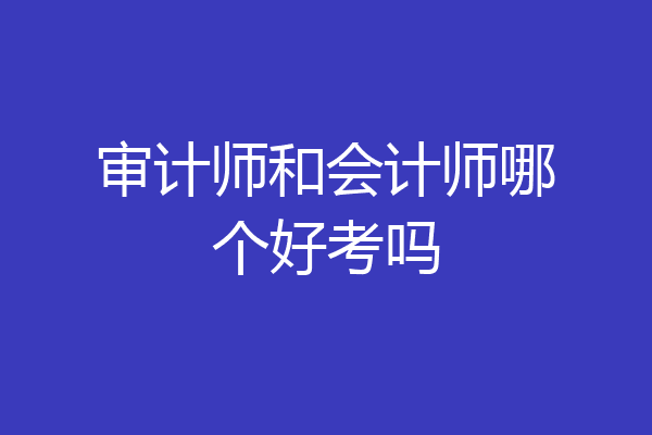 审计师和会计师哪个好考吗