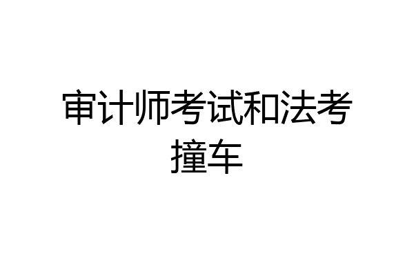 审计师考试和法考撞车