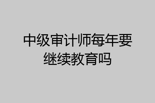 中级审计师每年要继续教育吗