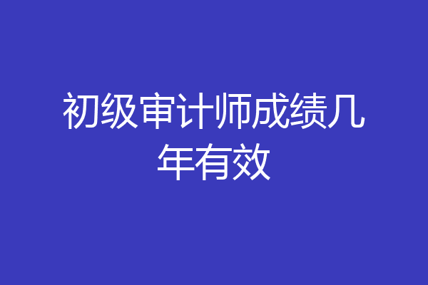 初级审计师成绩几年有效
