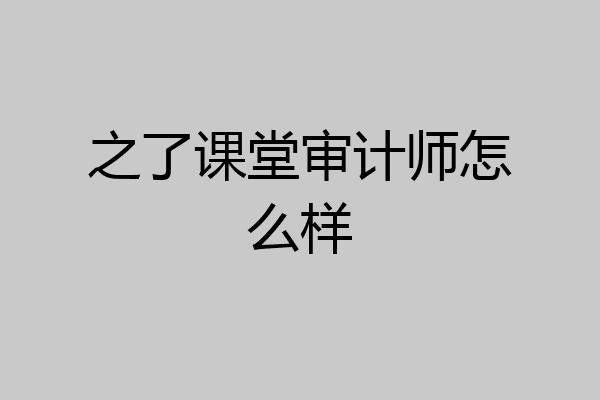 之了课堂审计师怎么样