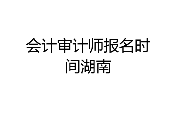 会计审计师报名时间湖南