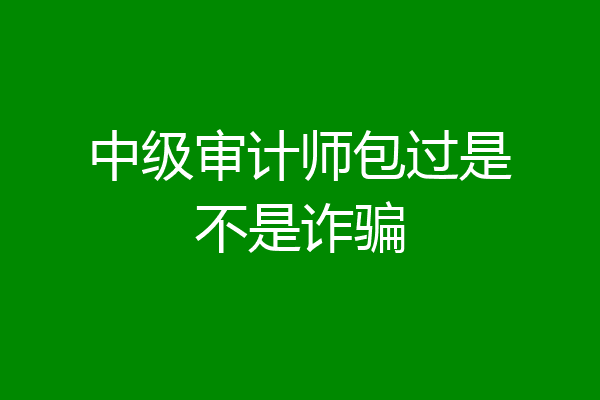 中级审计师包过是不是诈骗