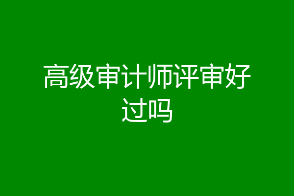 高级审计师评审好过吗
