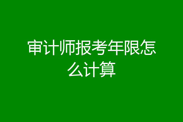 审计师报考年限怎么计算