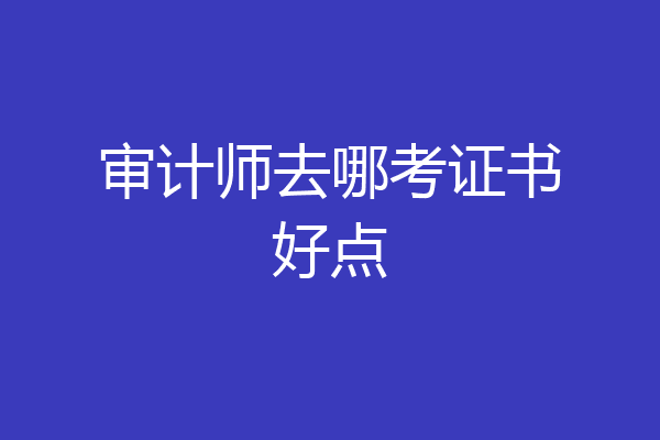 审计师去哪考证书好点