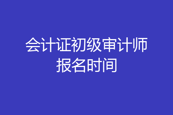 会计证初级审计师报名时间