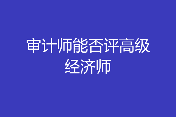 审计师能否评高级经济师