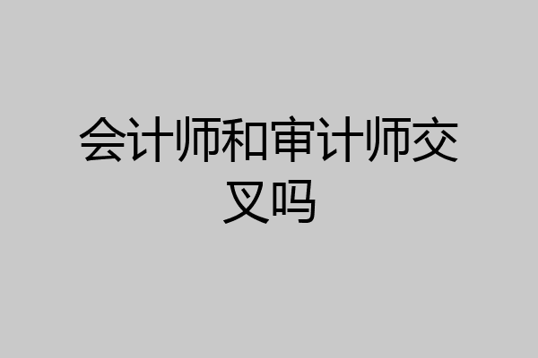 会计师和审计师交叉吗