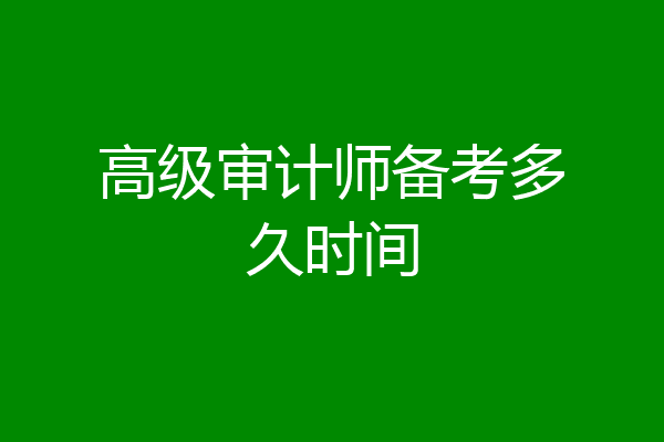 高级审计师备考多久时间