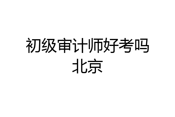 初级审计师好考吗北京