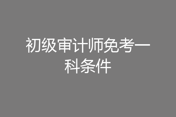 初级审计师免考一科条件