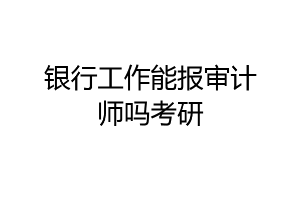 银行工作能报审计师吗考研