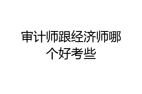 审计师跟经济师哪个好考些