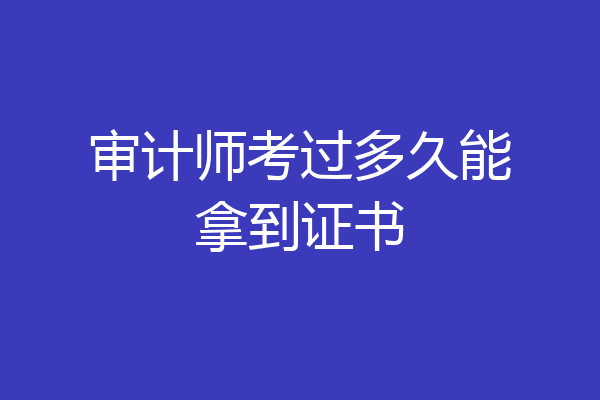 审计师考过多久能拿到证书