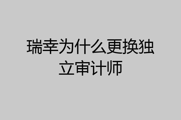 瑞幸为什么更换独立审计师