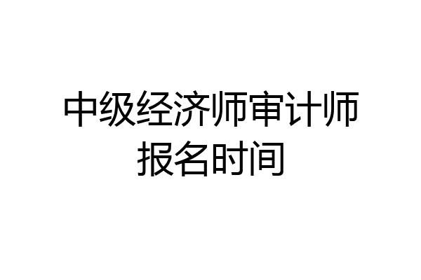 中级经济师审计师报名时间