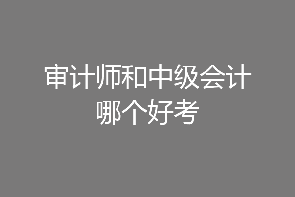 审计师和中级会计哪个好考
