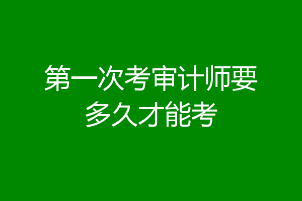 第一次考审计师要多久才能考