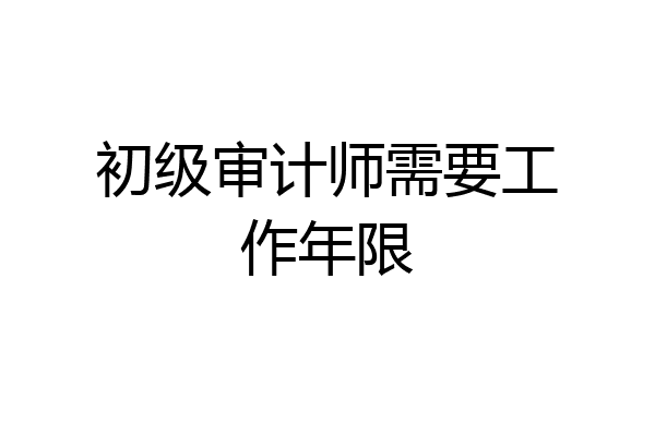 初级审计师需要工作年限