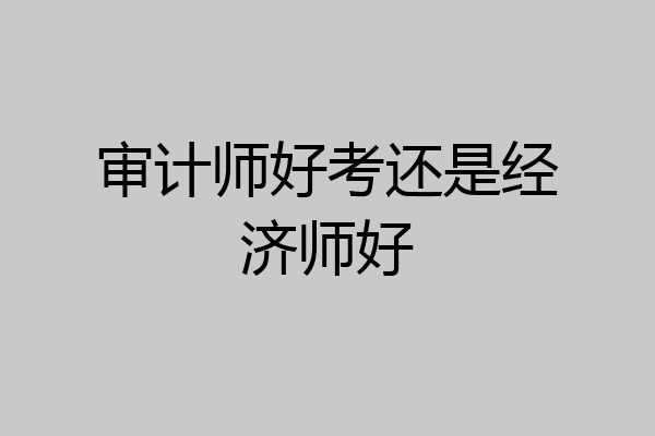 审计师好考还是经济师好
