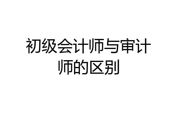 初级会计师与审计师的区别