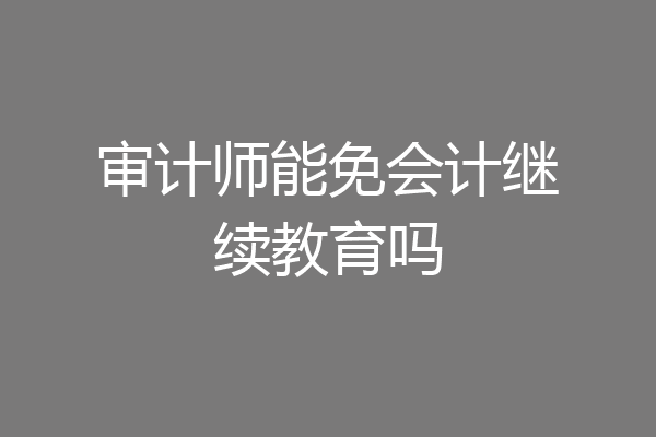 审计师能免会计继续教育吗