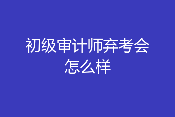 初级审计师弃考会怎么样