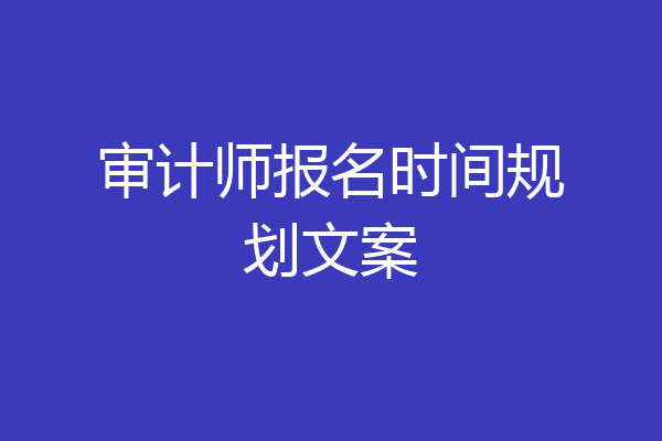 审计师报名时间规划文案