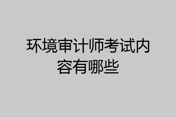 环境审计师考试内容有哪些