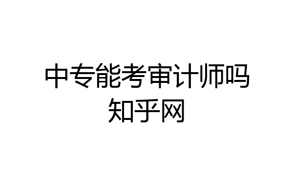 中专能考审计师吗知乎网
