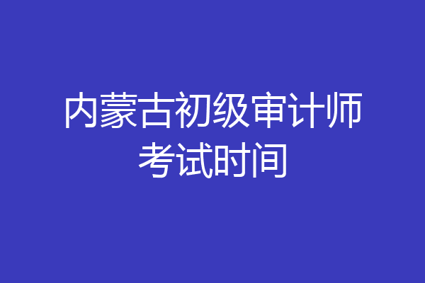 内蒙古初级审计师考试时间