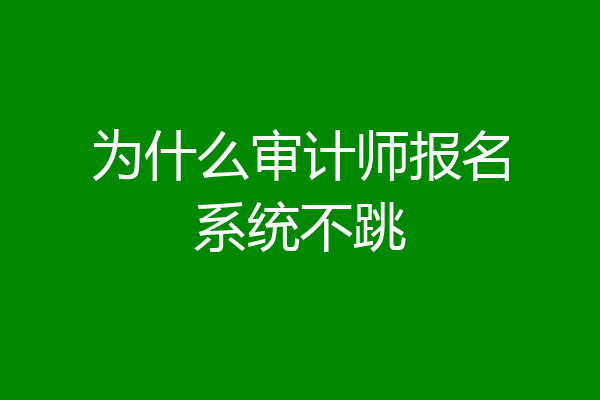 为什么审计师报名系统不跳