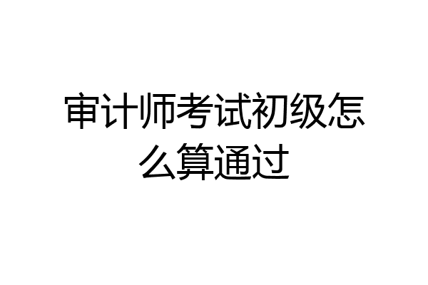 审计师考试初级怎么算通过