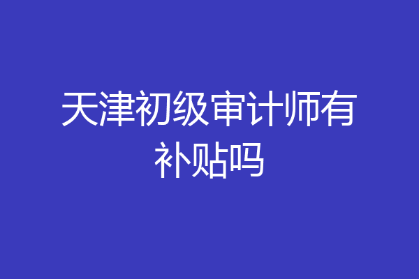 天津初级审计师有补贴吗