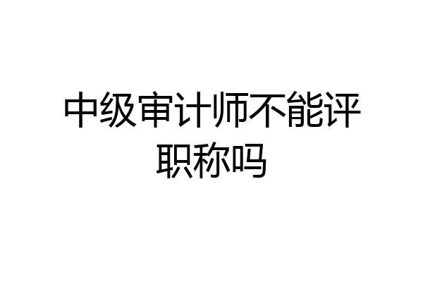 中级审计师不能评职称吗