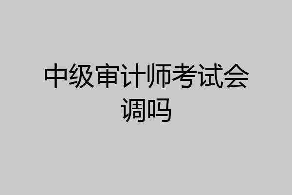 中级审计师考试会调吗