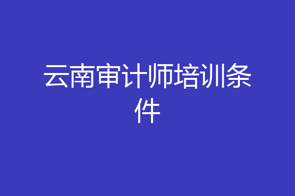 云南审计师培训条件