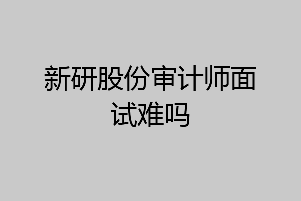 新研股份审计师面试难吗