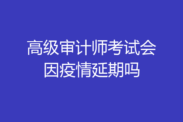 高级审计师考试会因疫情延期吗