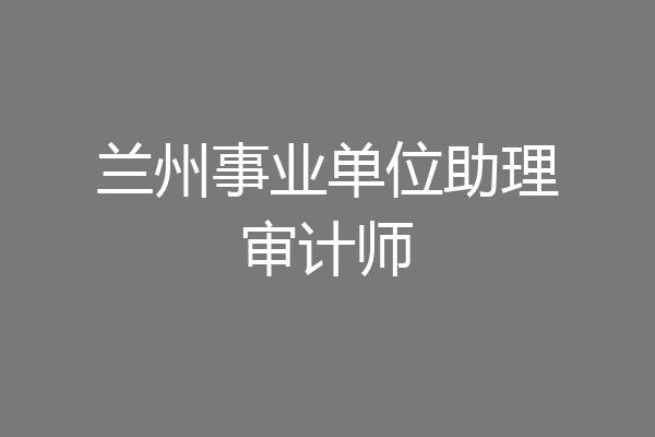 兰州事业单位助理审计师