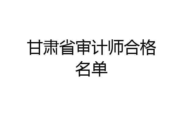 甘肃省审计师合格名单