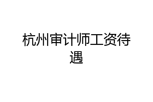 杭州审计师工资待遇