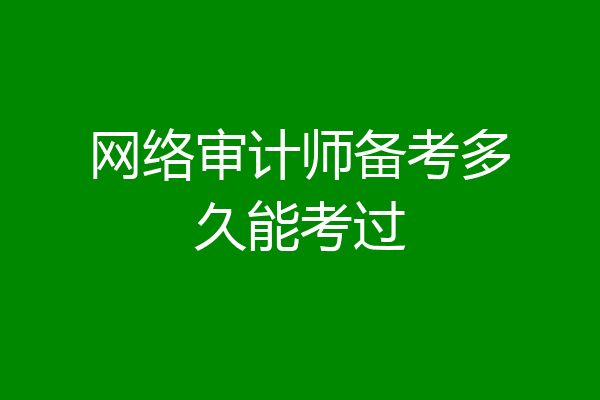 网络审计师备考多久能考过