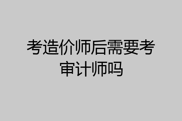 考造价师后需要考审计师吗