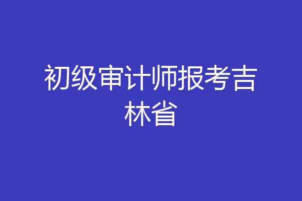 初级审计师报考吉林省