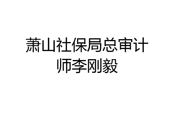 萧山社保局总审计师李刚毅