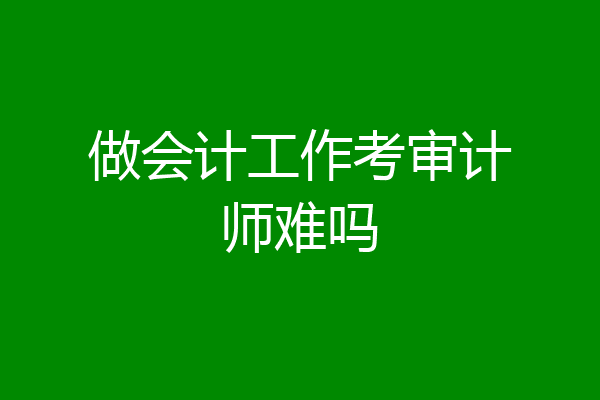 做会计工作考审计师难吗