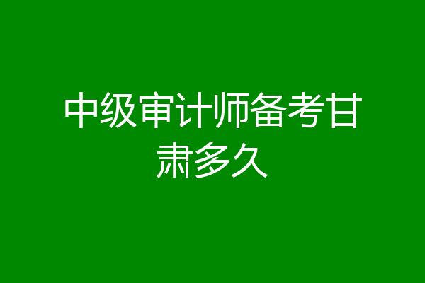 中级审计师备考甘肃多久