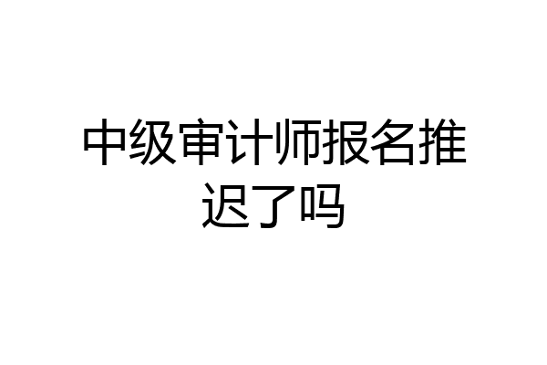 中级审计师报名推迟了吗